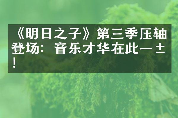 《明日之子》第三季压轴登场：音乐才华在此一展！