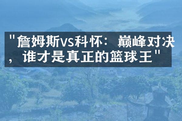 "詹姆斯vs科怀：巅峰对决，谁才是真正的篮球王"