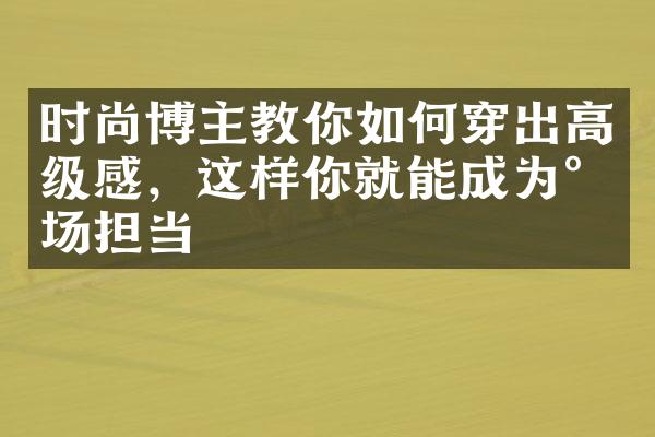 时尚博主教你如何穿出高级感，这样你就能成为气场担当