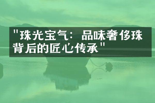 "珠光宝气：品味奢侈珠宝背后的匠心传承"