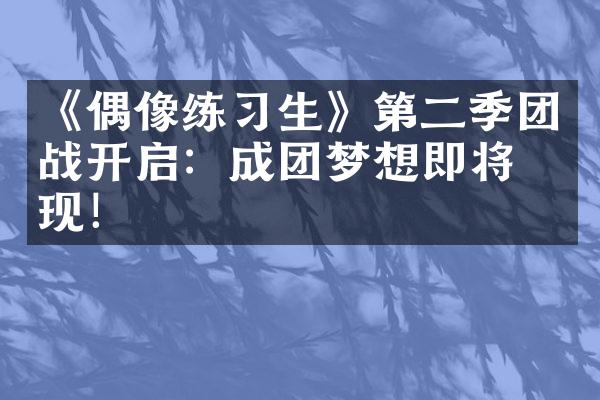 《偶像练习生》第二季团战开启：成团梦想即将实现！