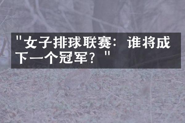 "女子排球联赛：谁将成为下一个冠军？"