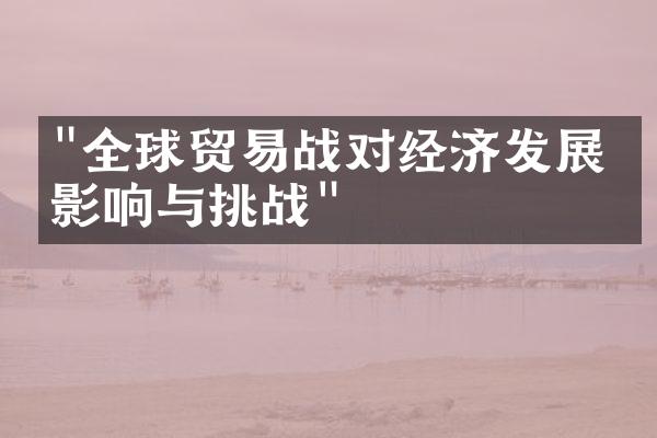 "全球贸易战对经济发展的影响与挑战"