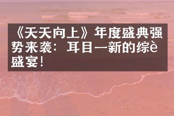 《天天向上》年度盛典强势来袭：耳目一新的综艺盛宴！