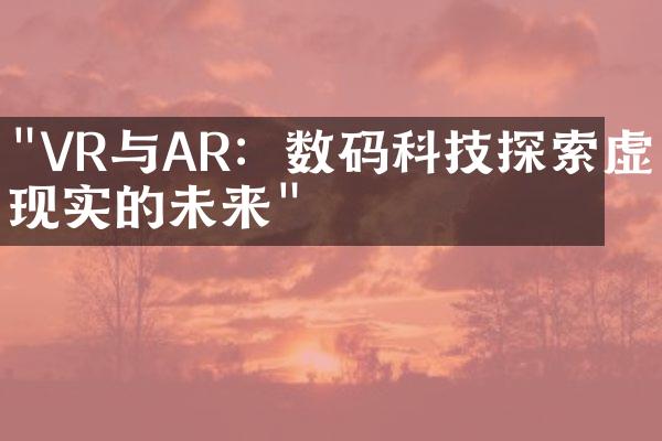 "VR与AR：数码科技探索虚拟现实的未来"