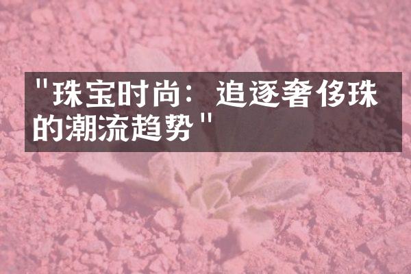 "珠宝时尚：追逐奢侈珠宝的潮流趋势"