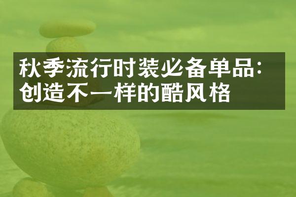 秋季流行时装必备单品：创造不一样的酷风格