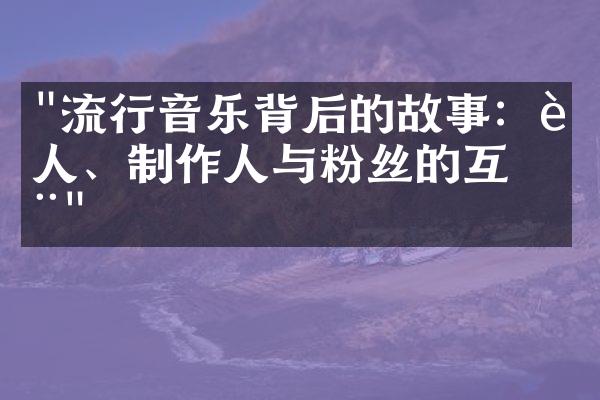 "流行音乐背后的故事：艺人、制作人与粉丝的互动"