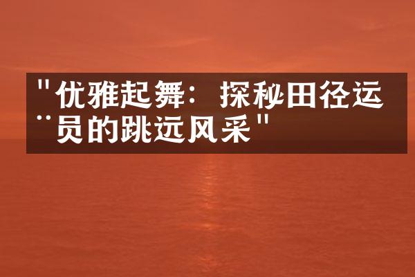 "优雅起舞：探秘田径运动员的跳远风采"