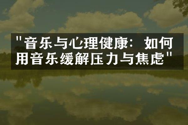 "音乐与心理健康：如何利用音乐缓解压力与焦虑"