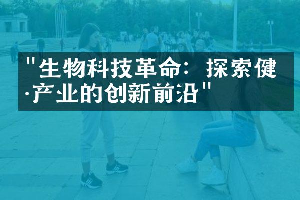 "生物科技革命：探索健康产业的创新前沿"