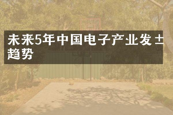 未来5年中国电子产业发展趋势