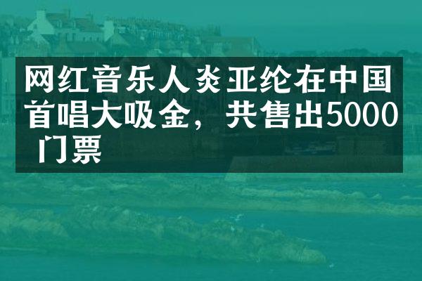 网红音乐人炎亚纶在中国首唱大吸金，共售出5000张门票