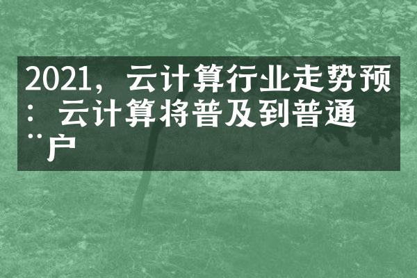 2021，云计算行业走势预测：云计算将普及到普通用户