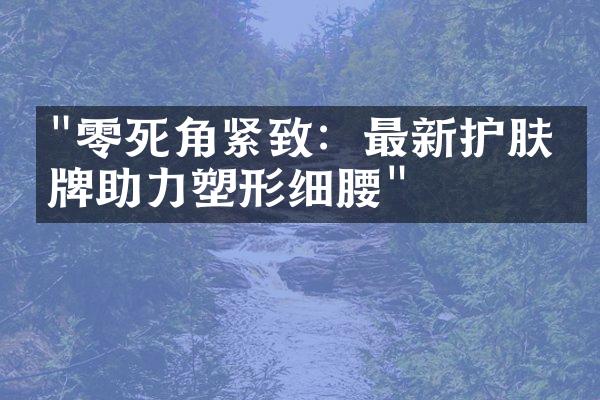 "零死角紧致：最新护肤品牌助力塑形细腰"