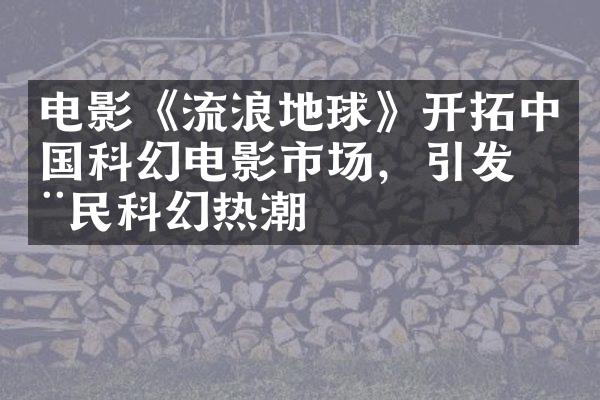 电影《流浪地球》开拓科幻电影市场，引发全民科幻热潮