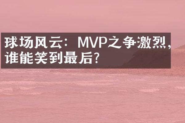 球场风云：MVP之争激烈，谁能笑到最后？