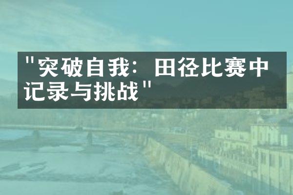 "突破自我：田径比赛中的记录与挑战"