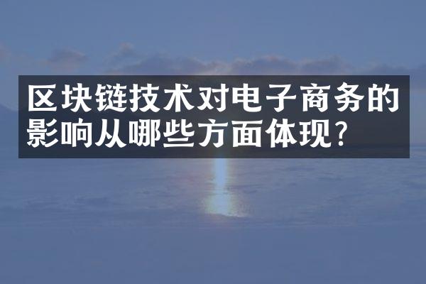 区块链技术对电子商务的影响从哪些方面体现？