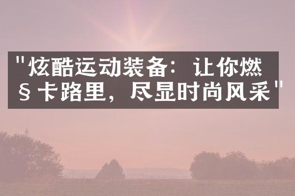 "炫酷运动装备：让你燃烧卡路里，尽显时尚风采"