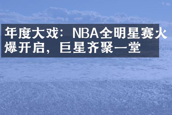 年度大戏：NBA全明星赛火爆开启，巨星齐聚一堂！