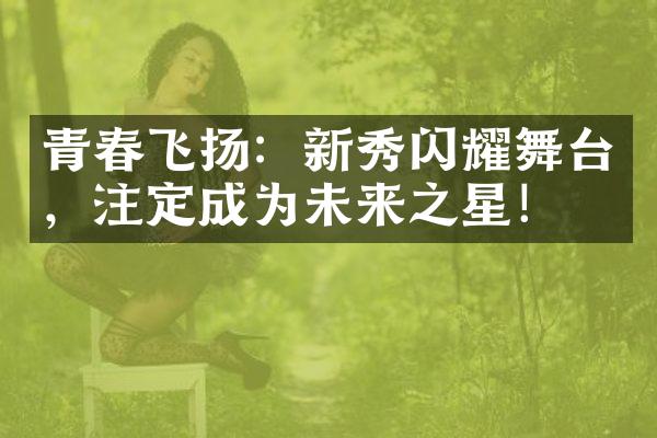 青春飞扬：新秀闪耀舞台，注定成为未来之星！