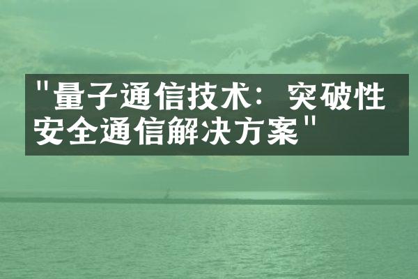 "量子通信技术：突破性的安全通信解决方案"