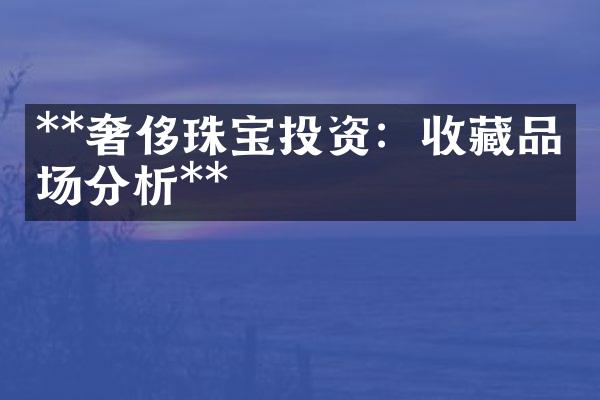 **奢侈珠宝投资：收藏品市场分析**