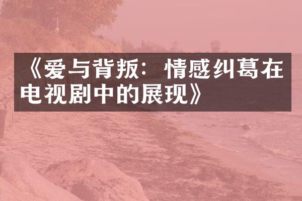 《爱与背叛：情感纠葛在电视剧中的展现》