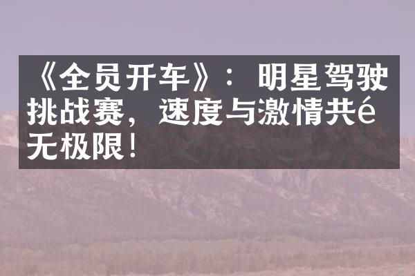 《全员开车》：明星驾驶挑战赛，速度与共鸣无极限！