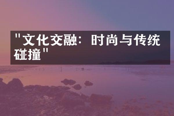 "文化交融：时尚与传统的碰撞"