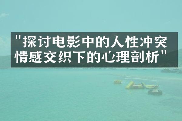 "探讨电影中的人性冲突：情感交织下的心理剖析"