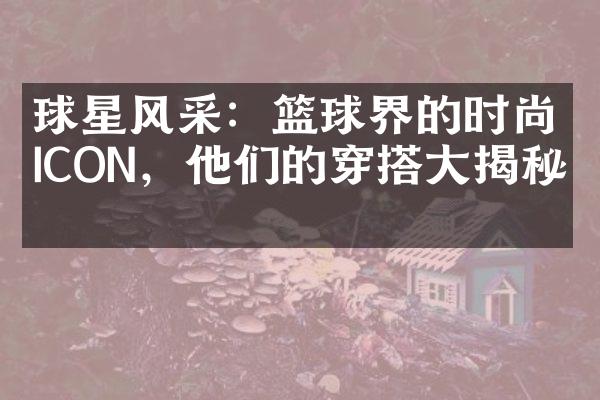 球星风采：篮球界的时尚ICON，他们的穿搭大揭秘！