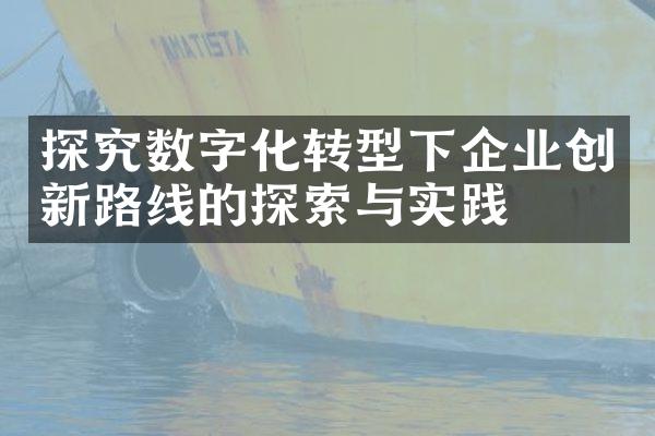 探究数字化转型下企业创新路线的探索与实践