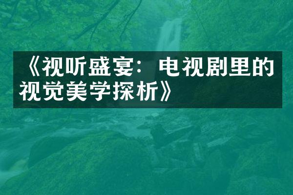 《视听盛宴：电视剧里的视觉美学探析》