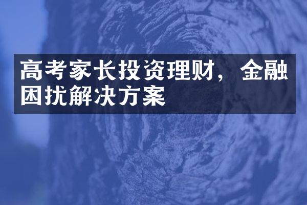 高考家长投资理财，金融困扰解决方案