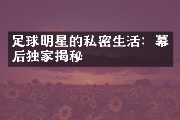 足球明星的私密生活：幕后独家揭秘