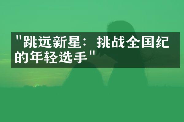 "跳远新星：挑战全国纪录的年轻选手"