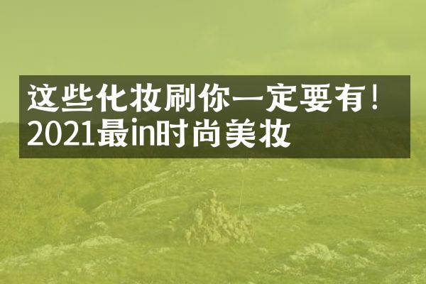 这些化妆刷你一定要有！2021最in时尚美妆