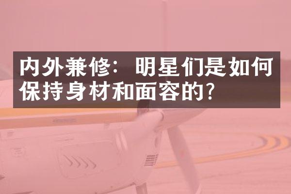 内外兼修：明星们是如何保持身材和面容的？