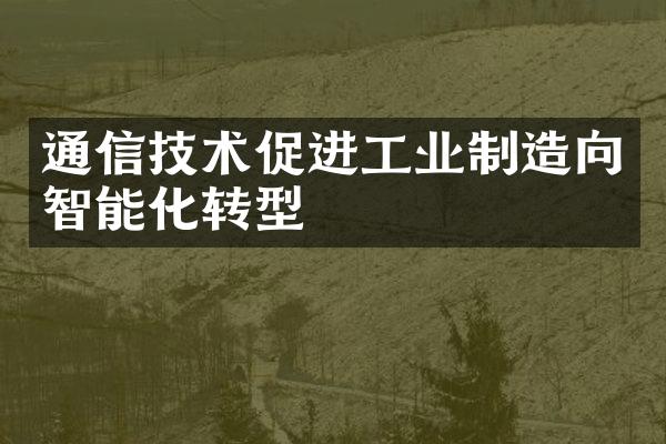 通信技术促进工业制造向智能化转型