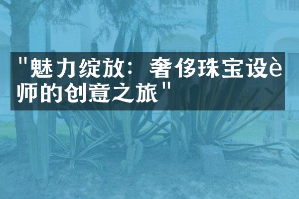 "魅力绽放：奢侈珠宝设计师的创意之旅"