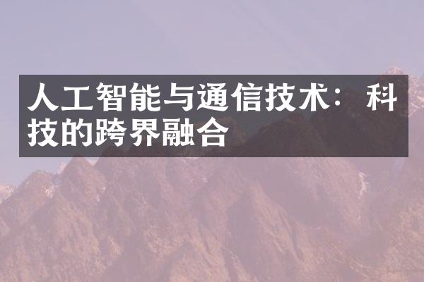 人工智能与通信技术：科技的跨界融合