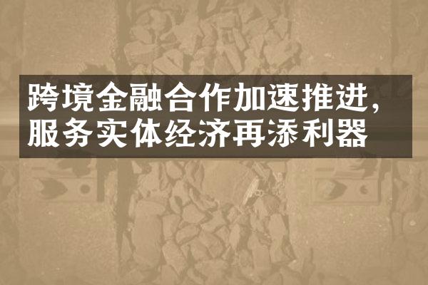 跨境金融合作加速推进，服务实体经济再添利器