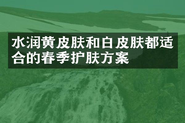 水润黄皮肤和白皮肤都适合的春季护肤方案