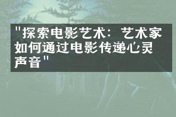 "探索电影艺术：艺术家们如何通过电影传递心灵的声音"