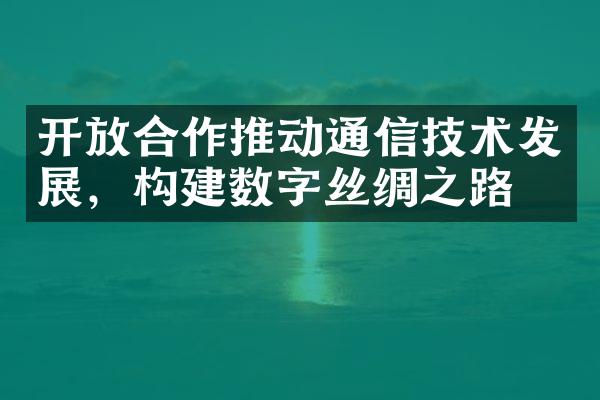 合作推动通信技术发展，构建数字丝绸之路