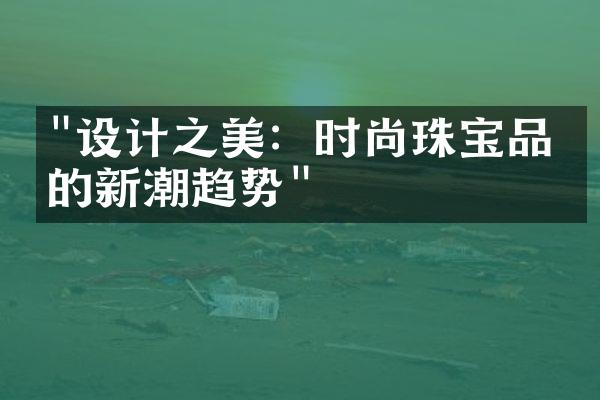 "设计之美：时尚珠宝品牌的新潮趋势"