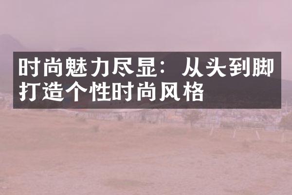 时尚魅力尽显：从头到脚打造个性时尚风格