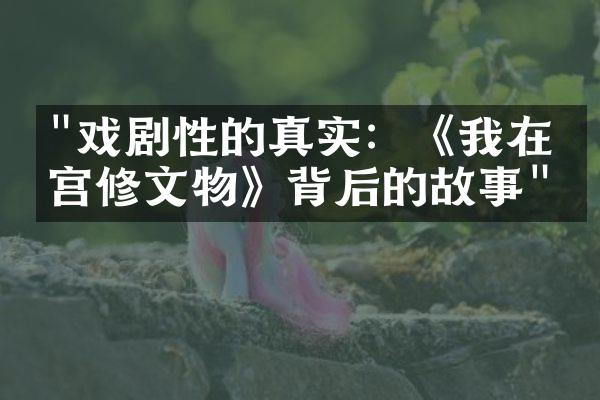 "戏剧性的真实：《我在故宫修文物》背后的故事"